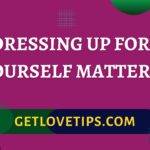 Dressing Up For Yourself Matters|Dressing Up For Yourself Matters|Getlovetips|Getlovetips