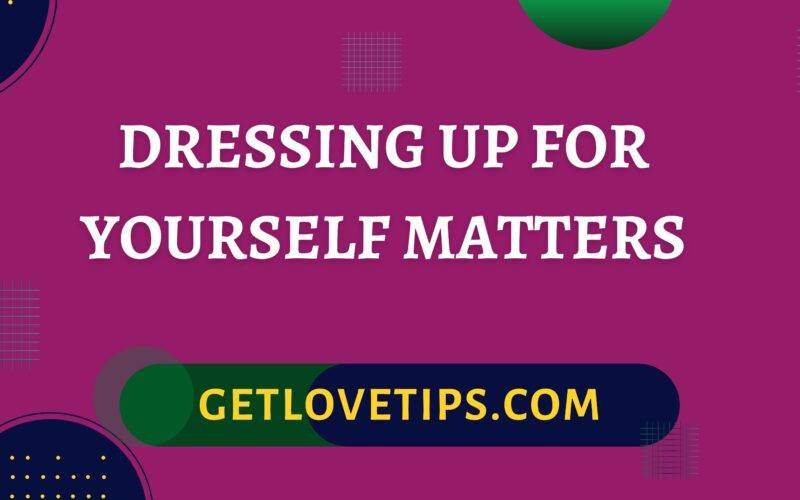 Dressing Up For Yourself Matters|Dressing Up For Yourself Matters|Getlovetips|Getlovetips